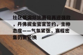 3377 sports官网-社区盾国际比赛日再迎强敌，丹佛掘金官宣签约，主帅态度——气氛紧张，赛程密集仍需轮换