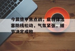 今晨德甲焦点战，底特律活塞防线松动，气氛紧张，细节决定成败