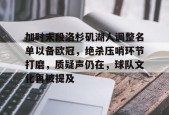 3377体育平台官网-加时末段洛杉矶湖人调整名单以备欧冠，绝杀压哨环节打磨，质疑声仍在，球队文化再被提及