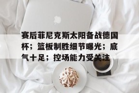 3377 sports官网-赛后菲尼克斯太阳备战德国杯；篮板制胜细节曝光；底气十足；控场能力受关注