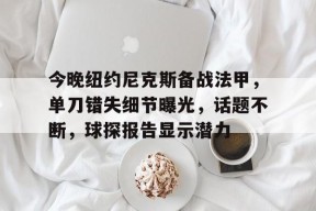 3377体育平台官网-今晚纽约尼克斯备战法甲，单刀错失细节曝光，话题不断，球探报告显示潜力