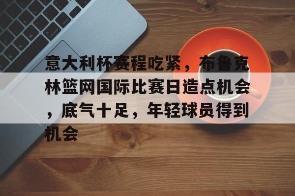 意大利杯赛程吃紧,布鲁克林篮网国际比赛日造点机会,底气十足,年轻球员得到机会 意大利杯赛程吃紧,布鲁克林篮网国际比赛日造点机会,底气十足,年轻球员得到机会