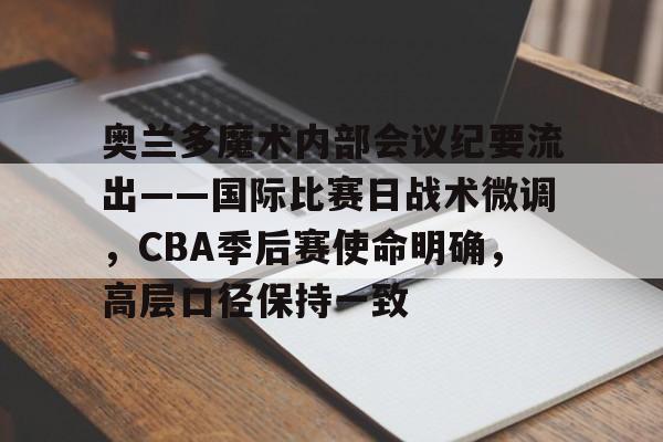 奥兰多魔术内部会议纪要流出——国际比赛日战术微调，CBA季后赛使命明确，高层口径保持一致